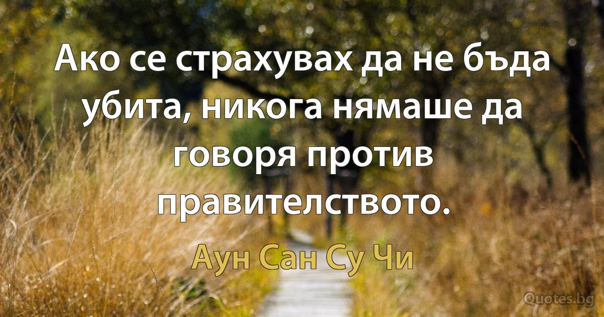 Ако се страхувах да не бъда убита, никога нямаше да говоря против правителството. (Аун Сан Су Чи)