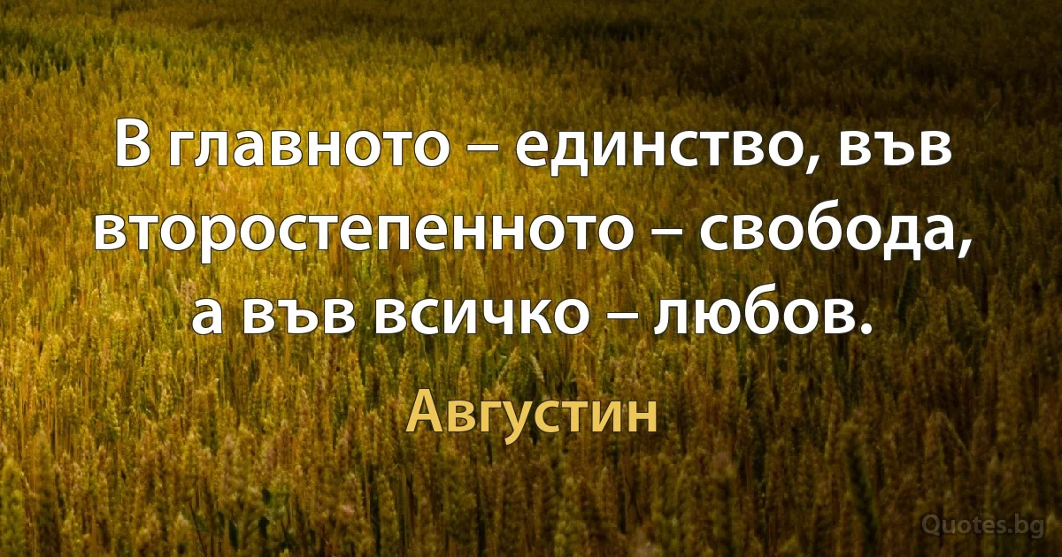 В главното – единство, във второстепенното – свобода, а във всичко – любов. (Августин)