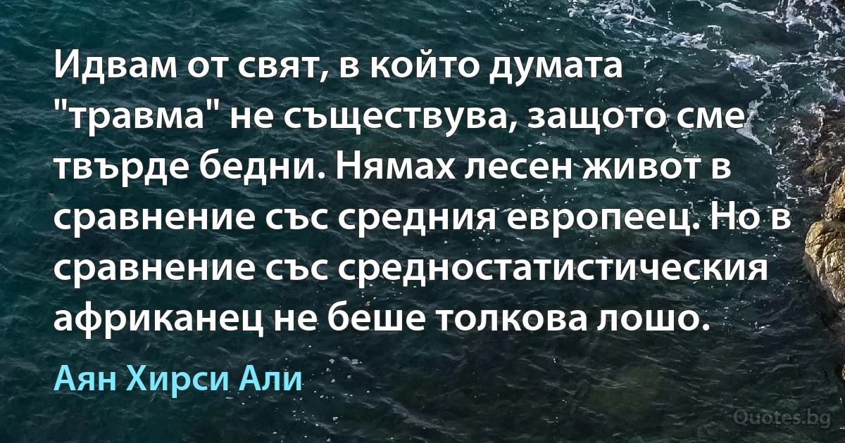 Идвам от свят, в който думата "травма" не съществува, защото сме твърде бедни. Нямах лесен живот в сравнение със средния европеец. Но в сравнение със средностатистическия африканец не беше толкова лошо. (Аян Хирси Али)