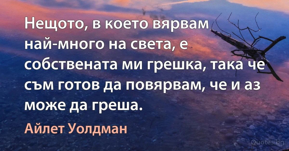 Нещото, в което вярвам най-много на света, е собствената ми грешка, така че съм готов да повярвам, че и аз може да греша. (Айлет Уолдман)