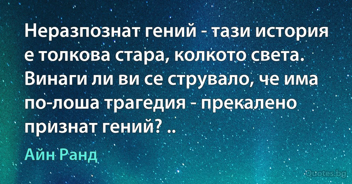 Неразпознат гений - тази история е толкова стара, колкото света. Винаги ли ви се струвало, че има по-лоша трагедия - прекалено признат гений? .. (Айн Ранд)