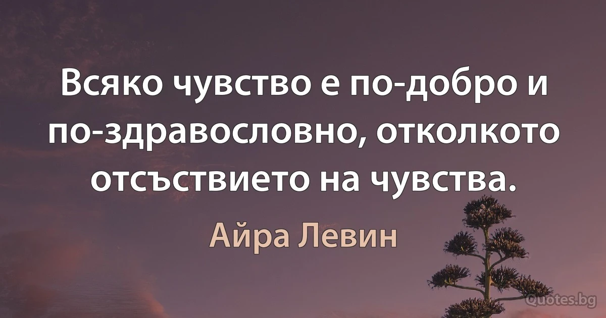 Всяко чувство е по-добро и по-здравословно, отколкото отсъствието на чувства. (Айра Левин)