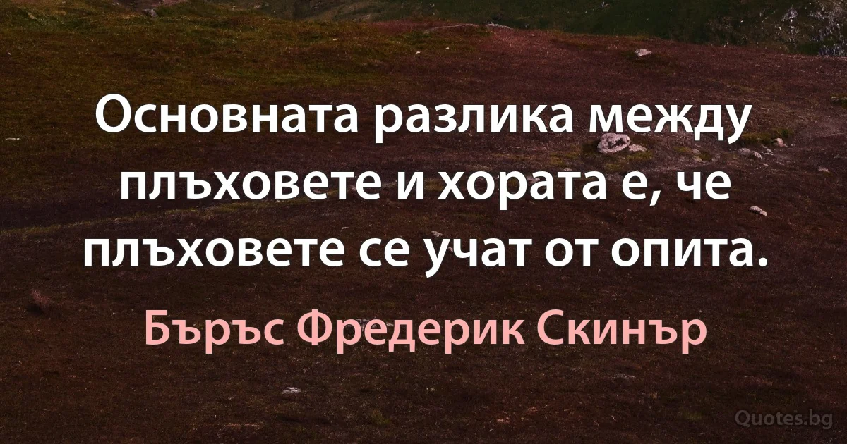 Основната разлика между плъховете и хората е, че плъховете се учат от опита. (Бъръс Фредерик Скинър)