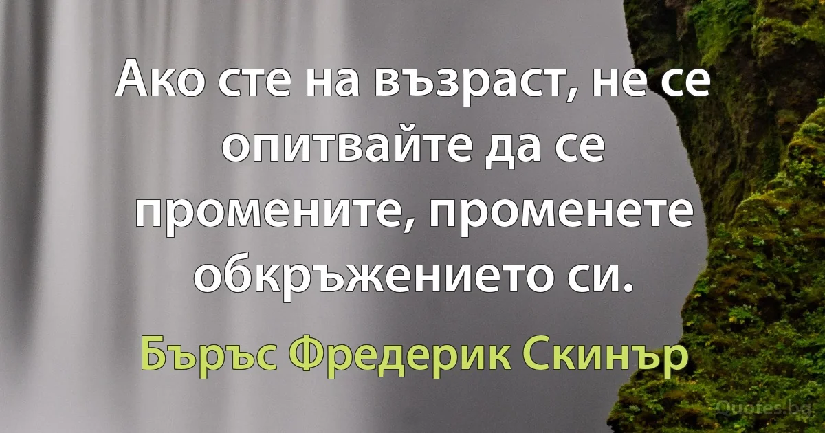 Ако сте на възраст, не се опитвайте да се промените, променете обкръжението си. (Бъръс Фредерик Скинър)