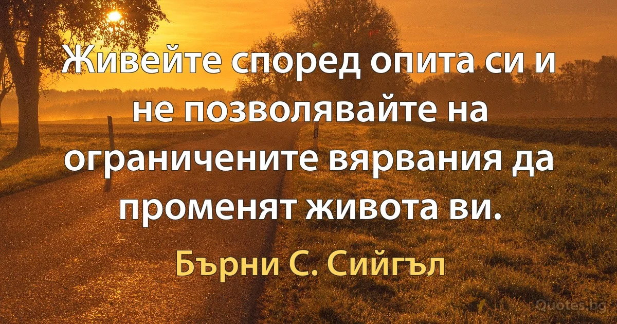 Живейте според опита си и не позволявайте на ограничените вярвания да променят живота ви. (Бърни С. Сийгъл)