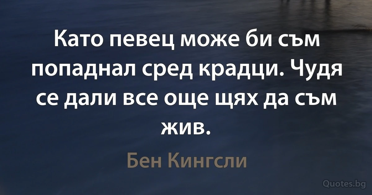 Като певец може би съм попаднал сред крадци. Чудя се дали все още щях да съм жив. (Бен Кингсли)