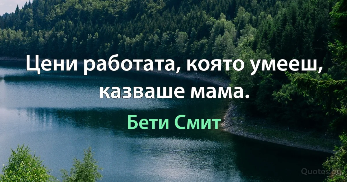 Цени работата, която умееш, казваше мама. (Бети Смит)