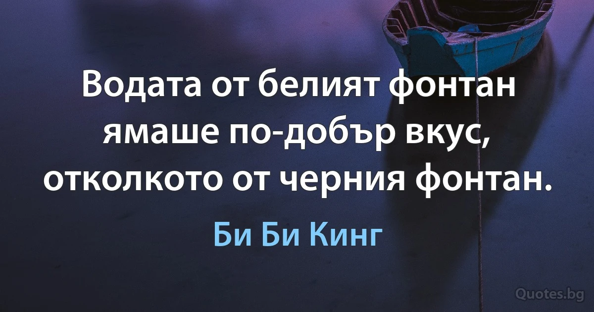 Водата от белият фонтан ямаше по-добър вкус, отколкото от черния фонтан. (Би Би Кинг)