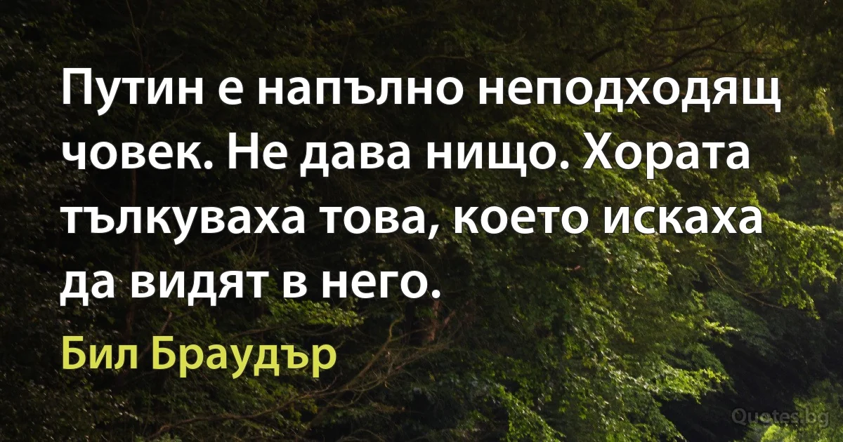 Путин е напълно неподходящ човек. Не дава нищо. Хората тълкуваха това, което искаха да видят в него. (Бил Браудър)