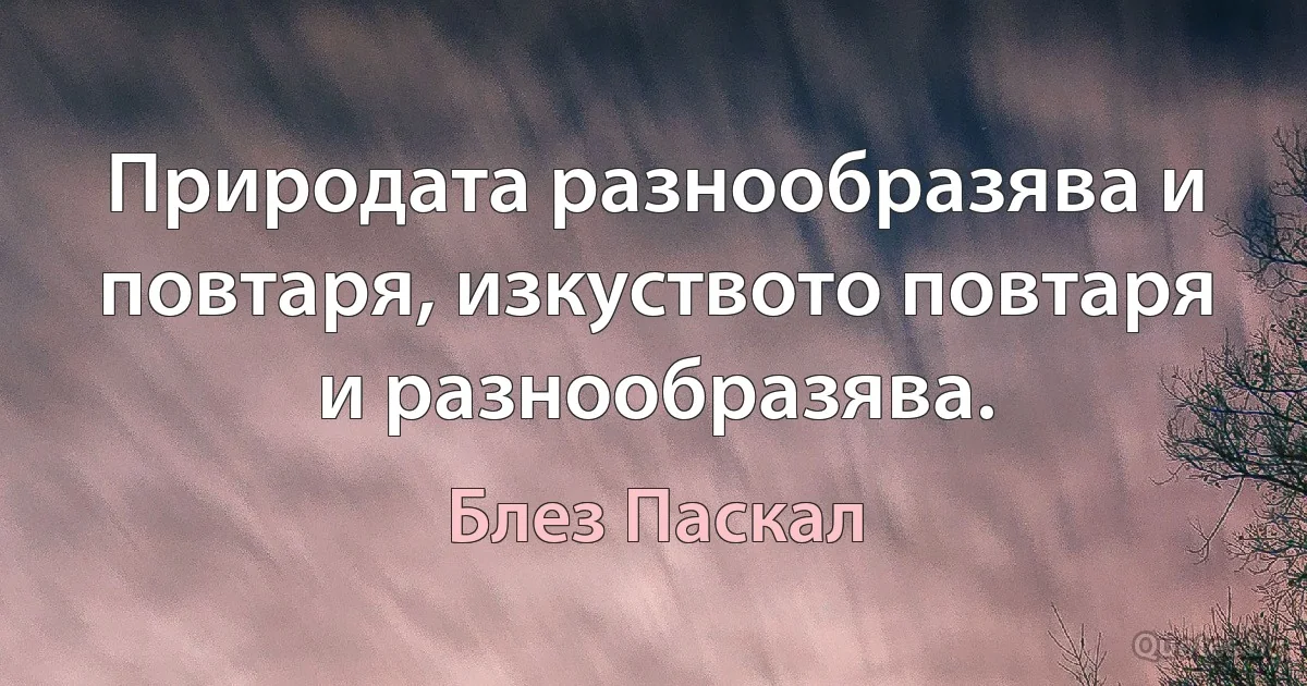 Природата разнообразява и повтаря, изкуството повтаря и разнообразява. (Блез Паскал)