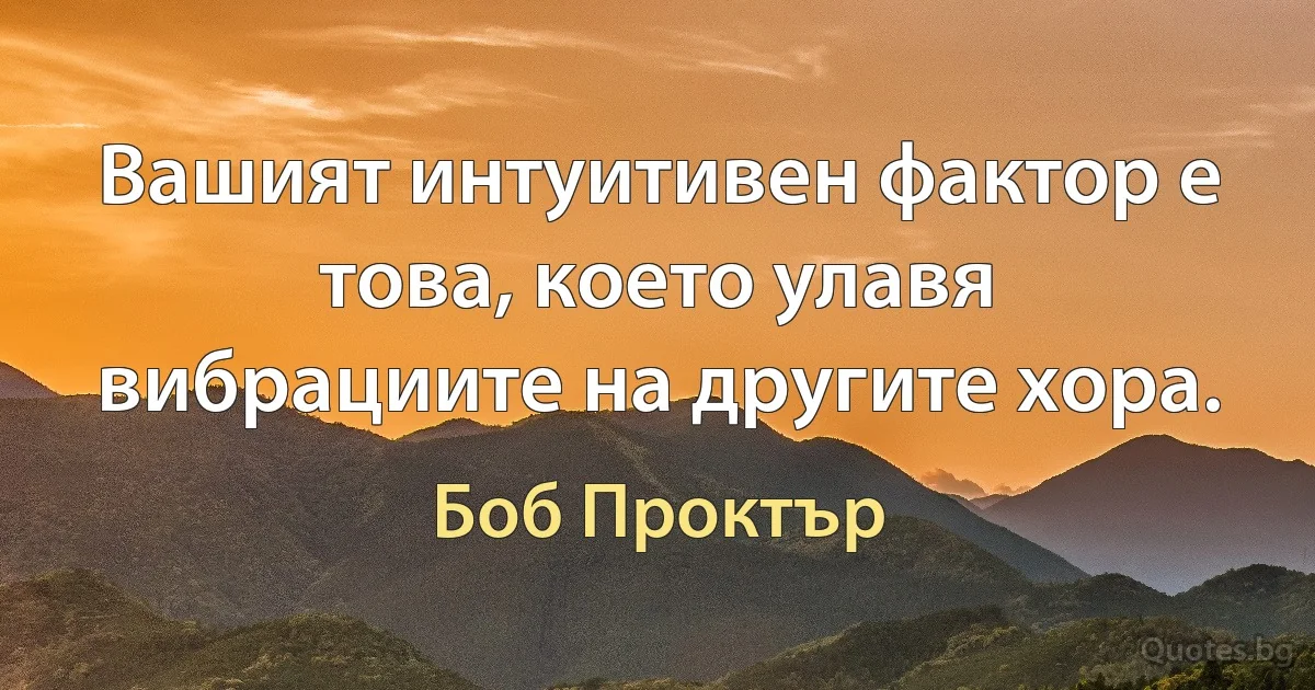 Вашият интуитивен фактор е това, което улавя вибрациите на другите хора. (Боб Проктър)