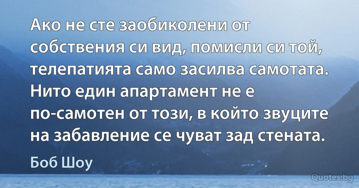 Ако не сте заобиколени от собствения си вид, помисли си той, телепатията само засилва самотата. Нито един апартамент не е по-самотен от този, в който звуците на забавление се чуват зад стената. (Боб Шоу)