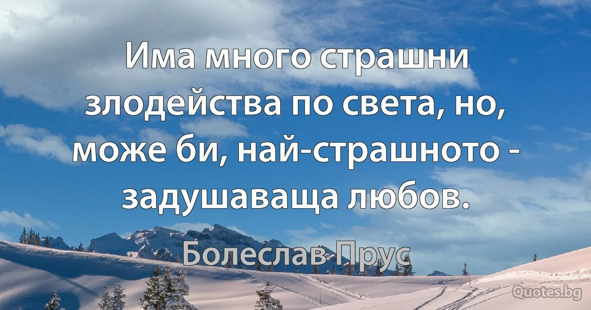 Има много страшни злодейства по света, но, може би, най-страшното - задушаваща любов. (Болеслав Прус)