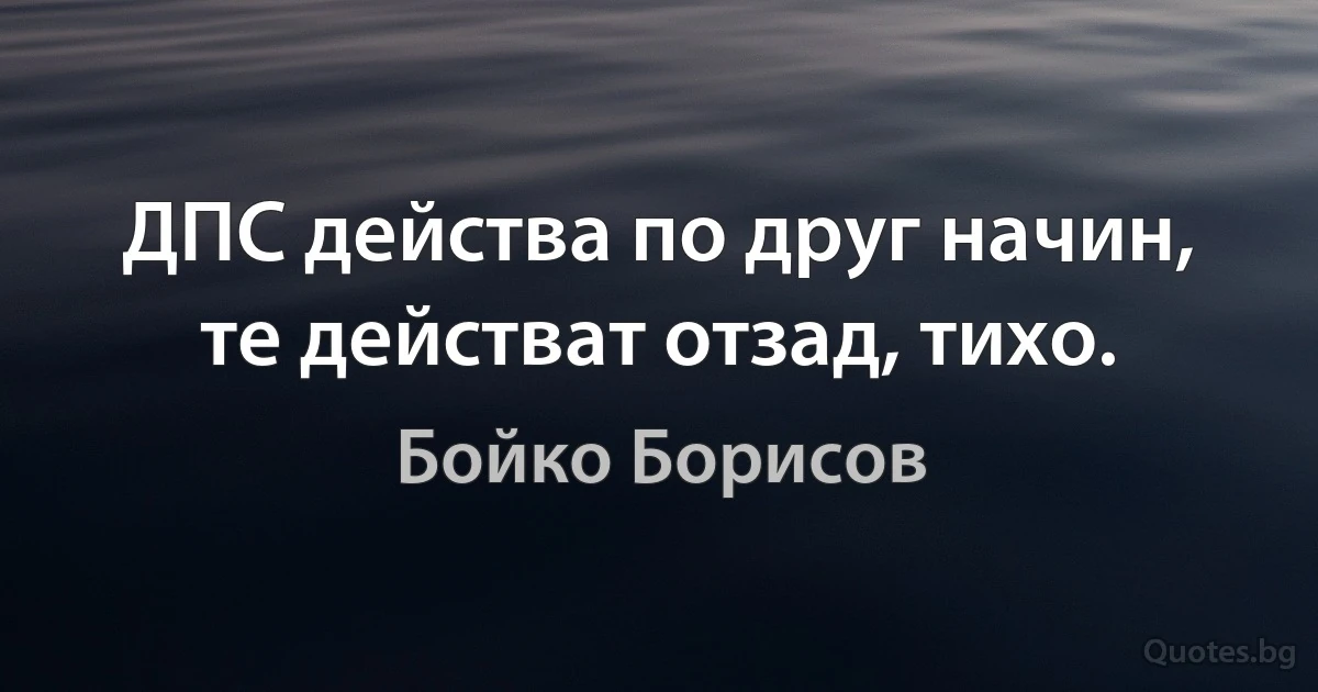 ДПС действа по друг начин, те действат отзад, тихо. (Бойко Борисов)