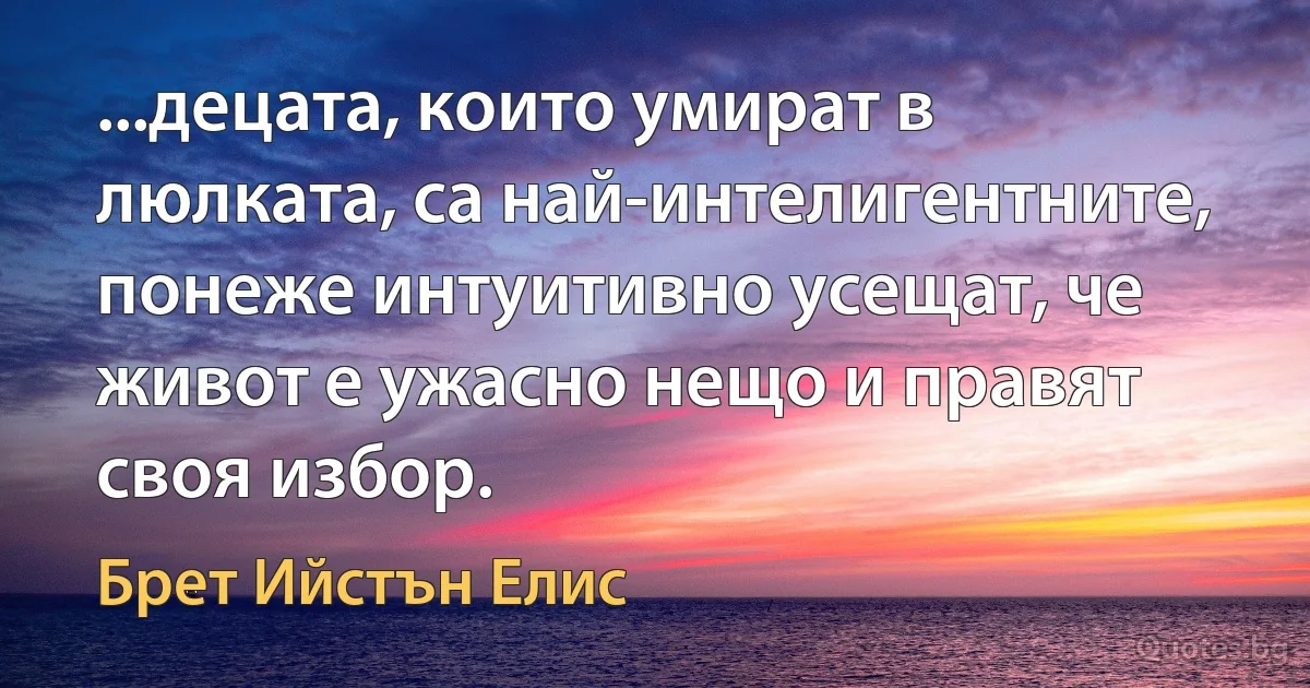 ...децата, които умират в люлката, са най-интелигентните, понеже интуитивно усещат, че живот е ужасно нещо и правят своя избор. (Брет Ийстън Елис)