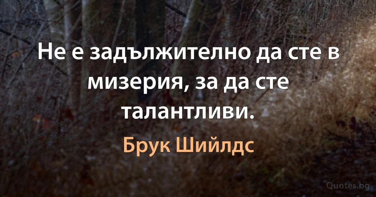 Не е задължително да сте в мизерия, за да сте талантливи. (Брук Шийлдс)