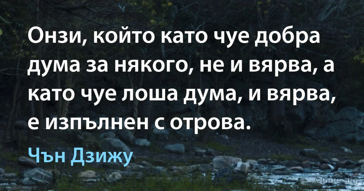 Онзи, който като чуе добра дума за някого, не и вярва, а като чуе лоша дума, и вярва, е изпълнен с отрова. (Чън Дзижу)