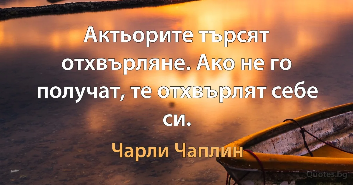 Актьорите търсят отхвърляне. Ако не го получат, те отхвърлят себе си. (Чарли Чаплин)