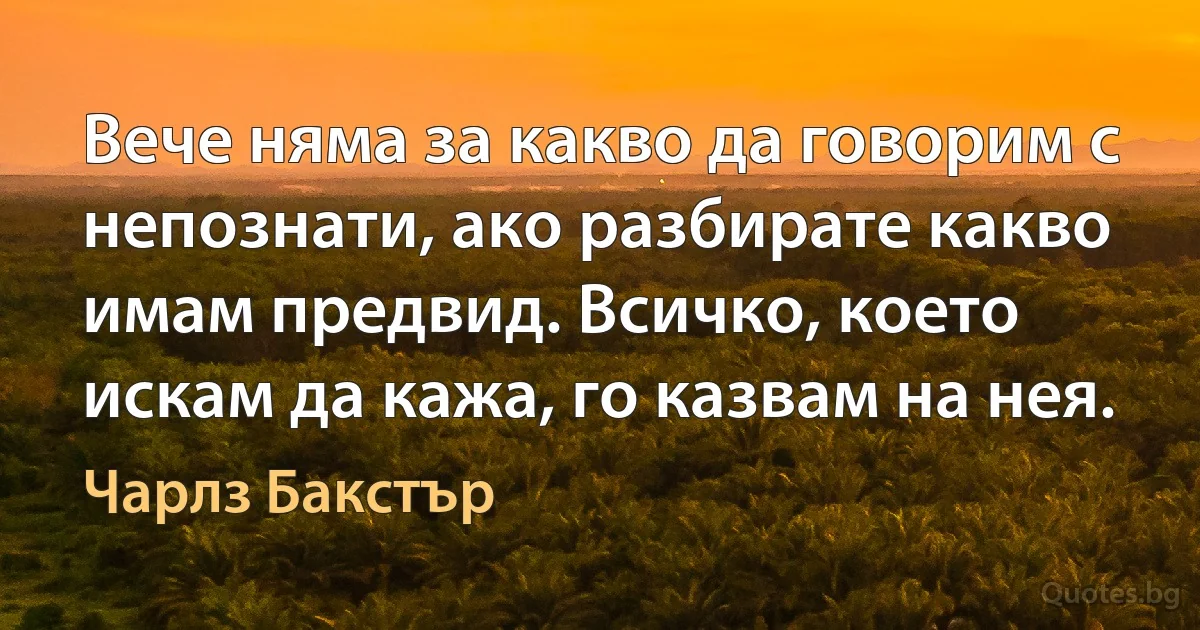 Вече няма за какво да говорим с непознати, ако разбирате какво имам предвид. Всичко, което искам да кажа, го казвам на нея. (Чарлз Бакстър)