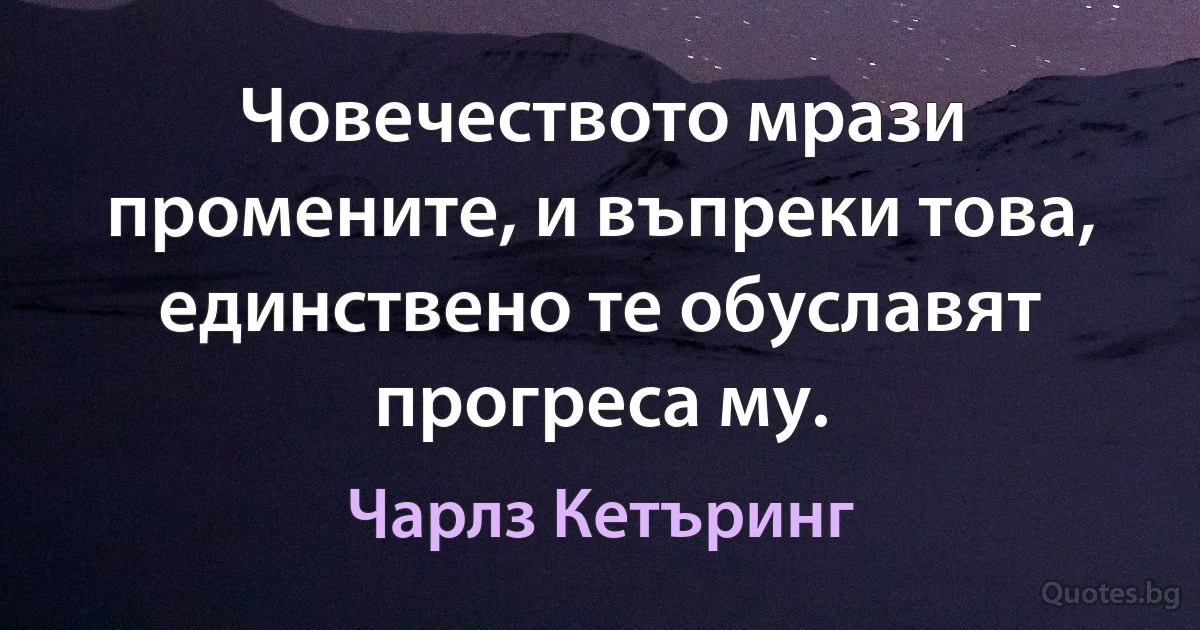 Човечеството мрази промените, и въпреки това, единствено те обуславят прогреса му. (Чарлз Кетъринг)