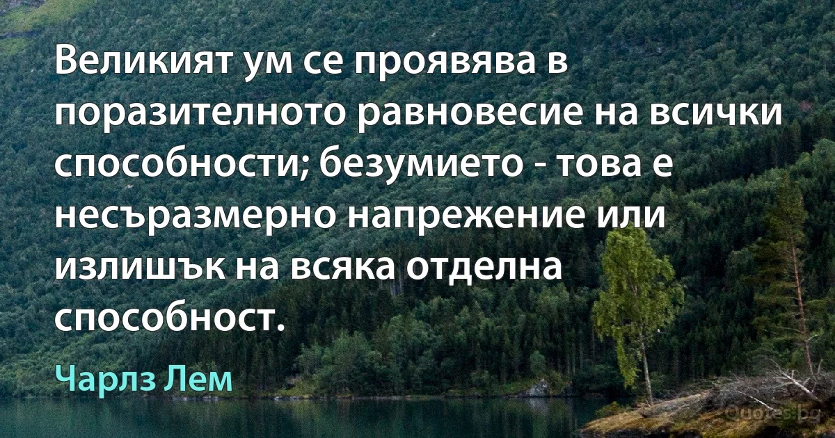 Великият ум се проявява в поразителното равновесие на всички способности; безумието - това е несъразмерно напрежение или излишък на всяка отделна способност. (Чарлз Лем)