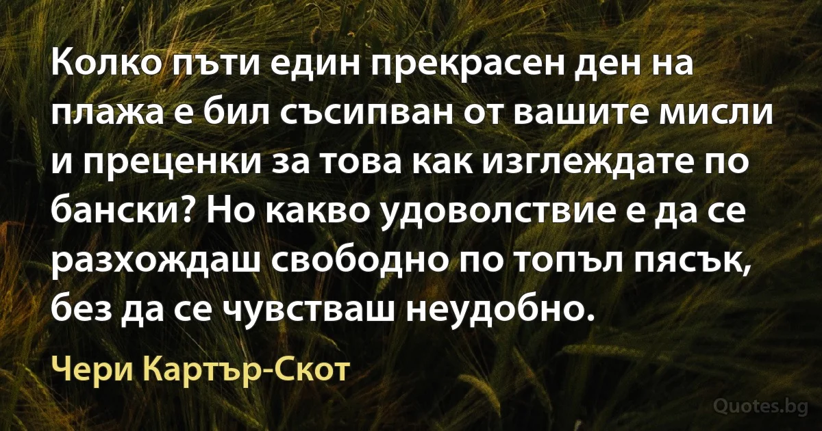 Колко пъти един прекрасен ден на плажа е бил съсипван от вашите мисли и преценки за това как изглеждате по бански? Но какво удоволствие е да се разхождаш свободно по топъл пясък, без да се чувстваш неудобно. (Чери Картър-Скот)