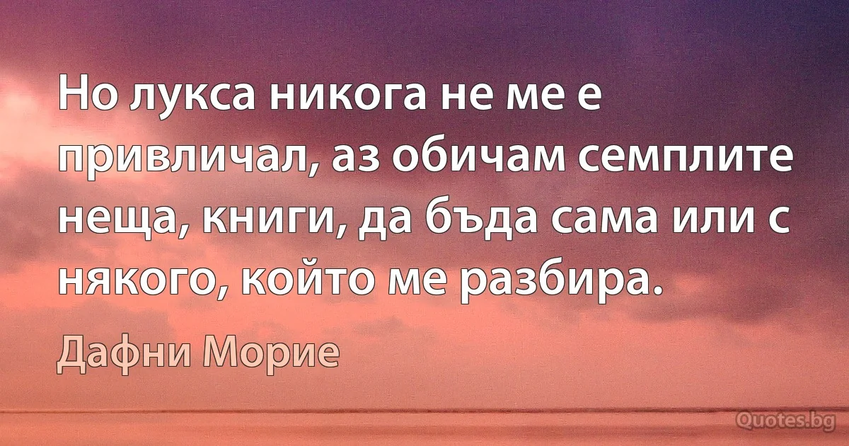 Но лукса никога не ме е привличал, аз обичам семплите неща, книги, да бъда сама или с някого, който ме разбира. (Дафни Морие)