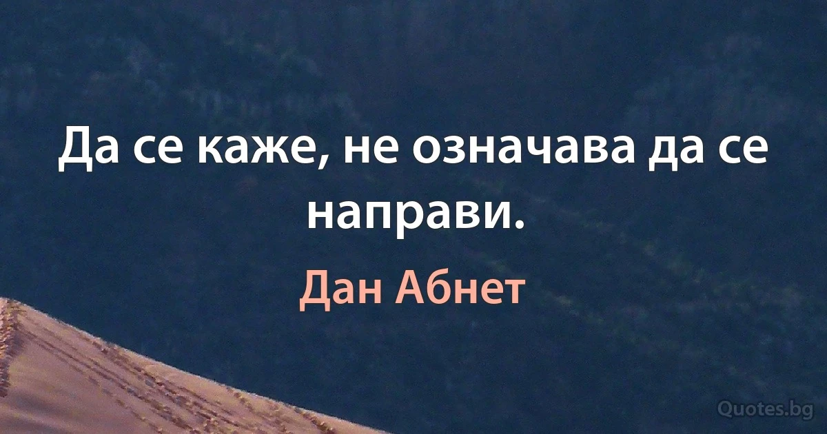 Да се каже, не означава да се направи. (Дан Абнет)