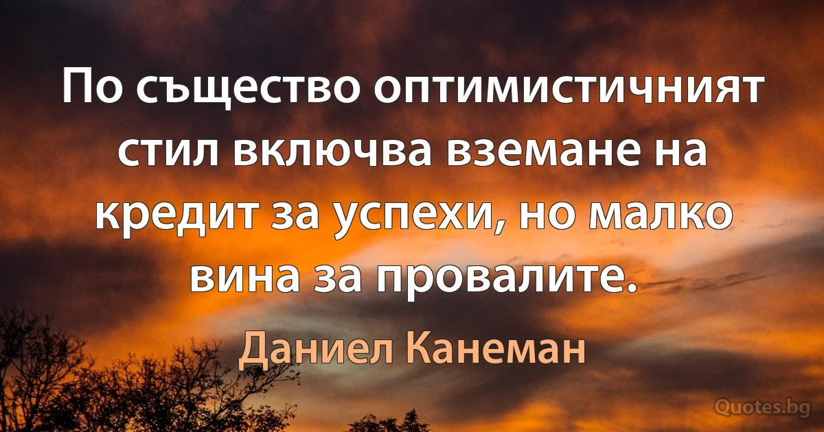 По същество оптимистичният стил включва вземане на кредит за успехи, но малко вина за провалите. (Даниел Канеман)