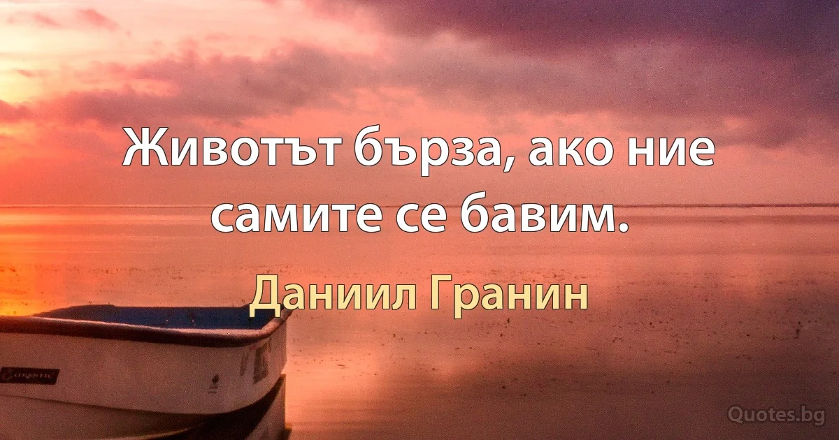 Животът бърза, ако ние самите се бавим. (Даниил Гранин)