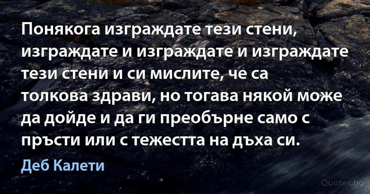 Понякога изграждате тези стени, изграждате и изграждате и изграждате тези стени и си мислите, че са толкова здрави, но тогава някой може да дойде и да ги преобърне само с пръсти или с тежестта на дъха си. (Деб Калети)