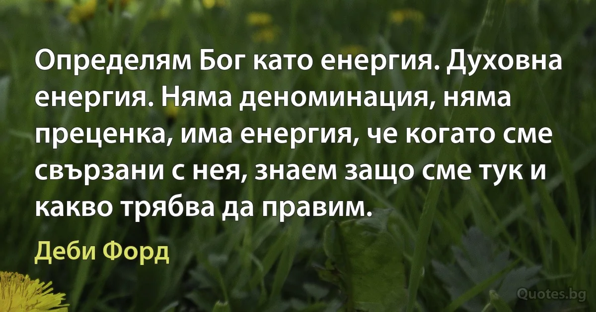 Определям Бог като енергия. Духовна енергия. Няма деноминация, няма преценка, има енергия, че когато сме свързани с нея, знаем защо сме тук и какво трябва да правим. (Деби Форд)