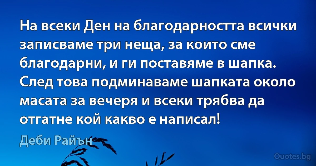 На всеки Ден на благодарността всички записваме три неща, за които сме благодарни, и ги поставяме в шапка. След това подминаваме шапката около масата за вечеря и всеки трябва да отгатне кой какво е написал! (Деби Райън)