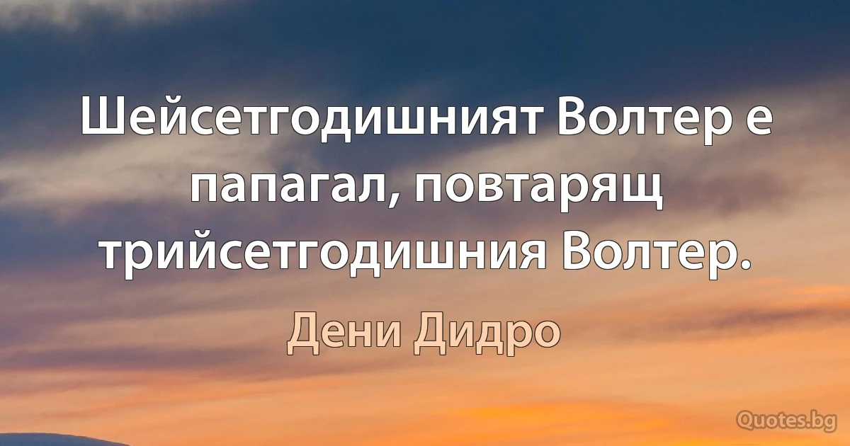 Шейсетгодишният Волтер е папагал, повтарящ трийсетгодишния Волтер. (Дени Дидро)