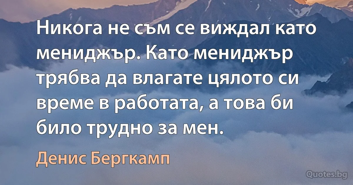 Никога не съм се виждал като мениджър. Като мениджър трябва да влагате цялото си време в работата, а това би било трудно за мен. (Денис Бергкамп)