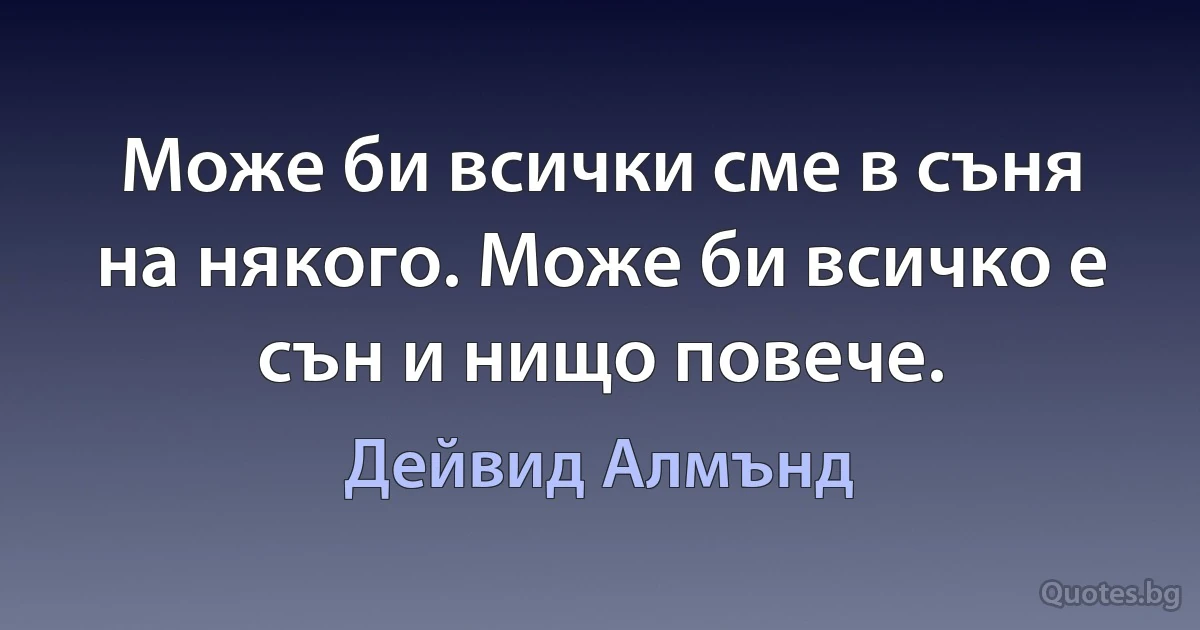 Може би всички сме в съня на някого. Може би всичко е сън и нищо повече. (Дейвид Алмънд)