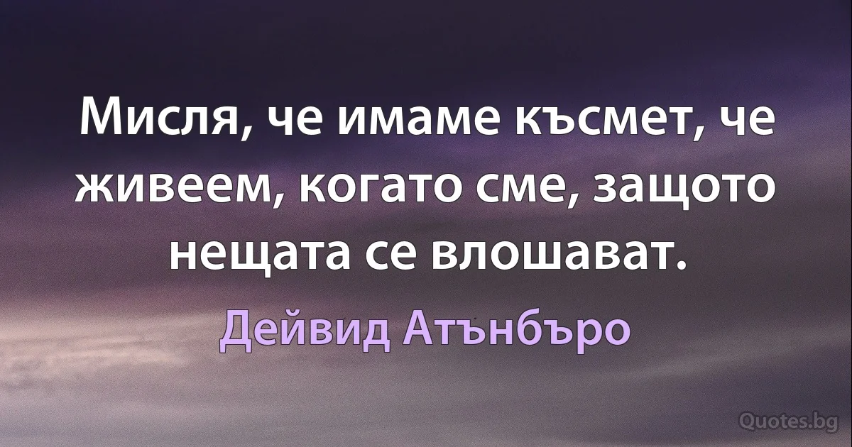 Мисля, че имаме късмет, че живеем, когато сме, защото нещата се влошават. (Дейвид Атънбъро)