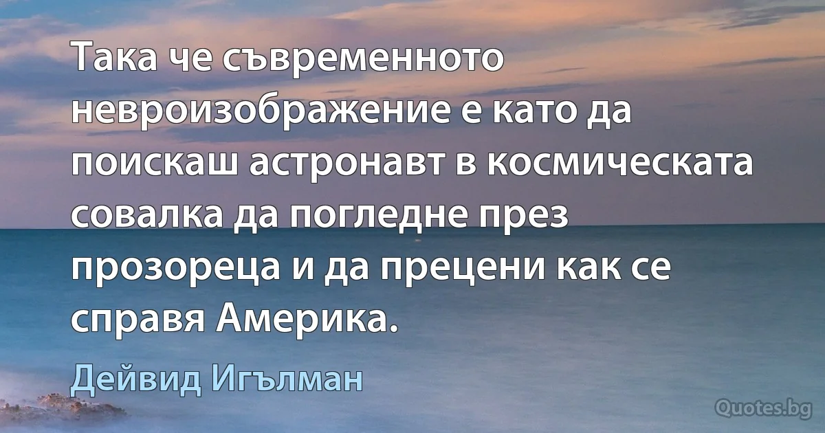 Така че съвременното невроизображение е като да поискаш астронавт в космическата совалка да погледне през прозореца и да прецени как се справя Америка. (Дейвид Игълман)