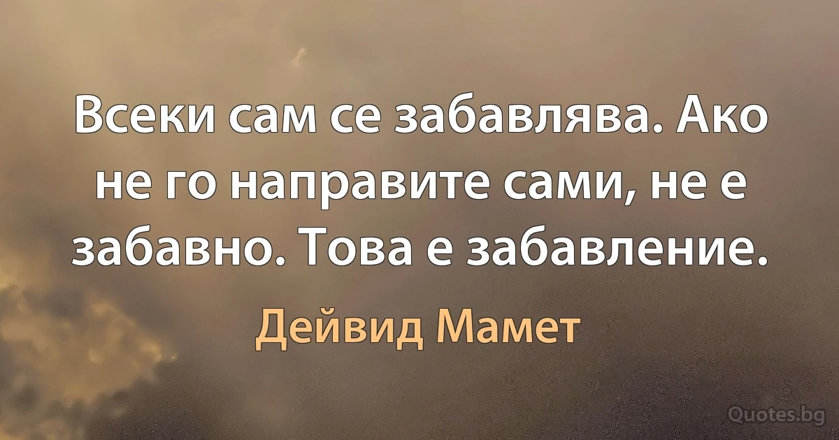 Всеки сам се забавлява. Ако не го направите сами, не е забавно. Това е забавление. (Дейвид Мамет)