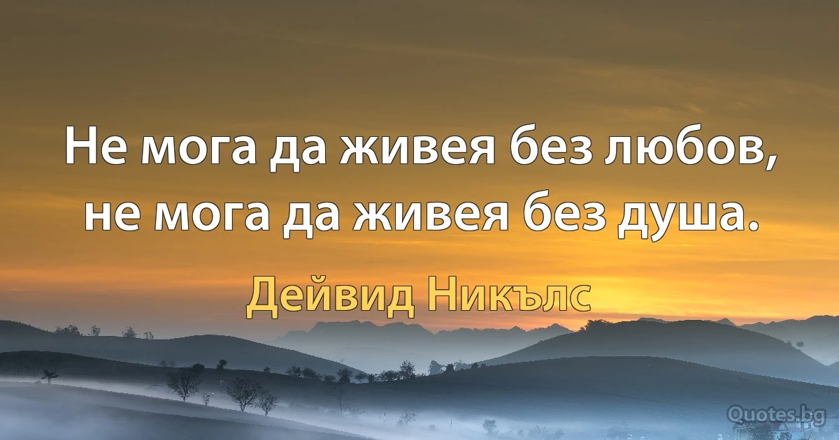 Не мога да живея без любов, не мога да живея без душа. (Дейвид Никълс)