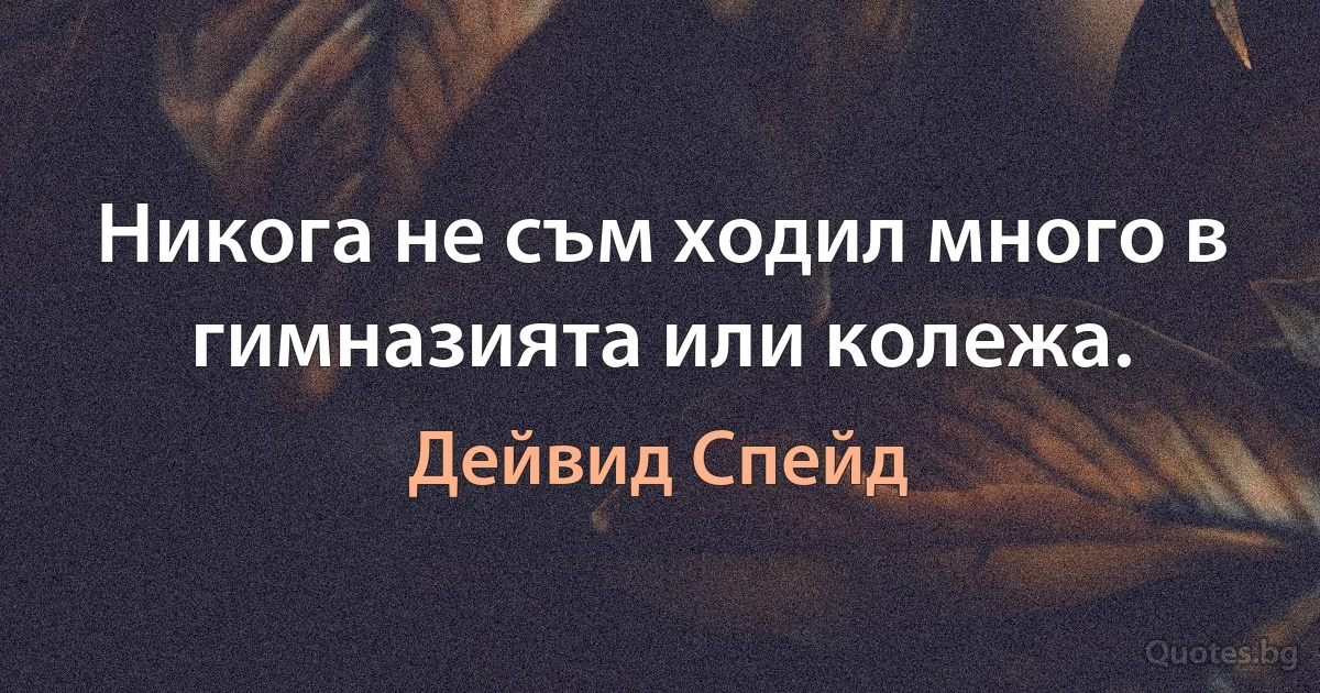 Никога не съм ходил много в гимназията или колежа. (Дейвид Спейд)