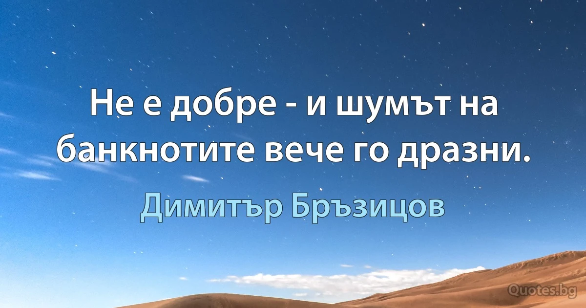 Не е добре - и шумът на банкнотите вече го дразни. (Димитър Бръзицов)