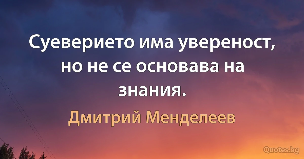 Суеверието има увереност, но не се основава на знания. (Дмитрий Менделеев)