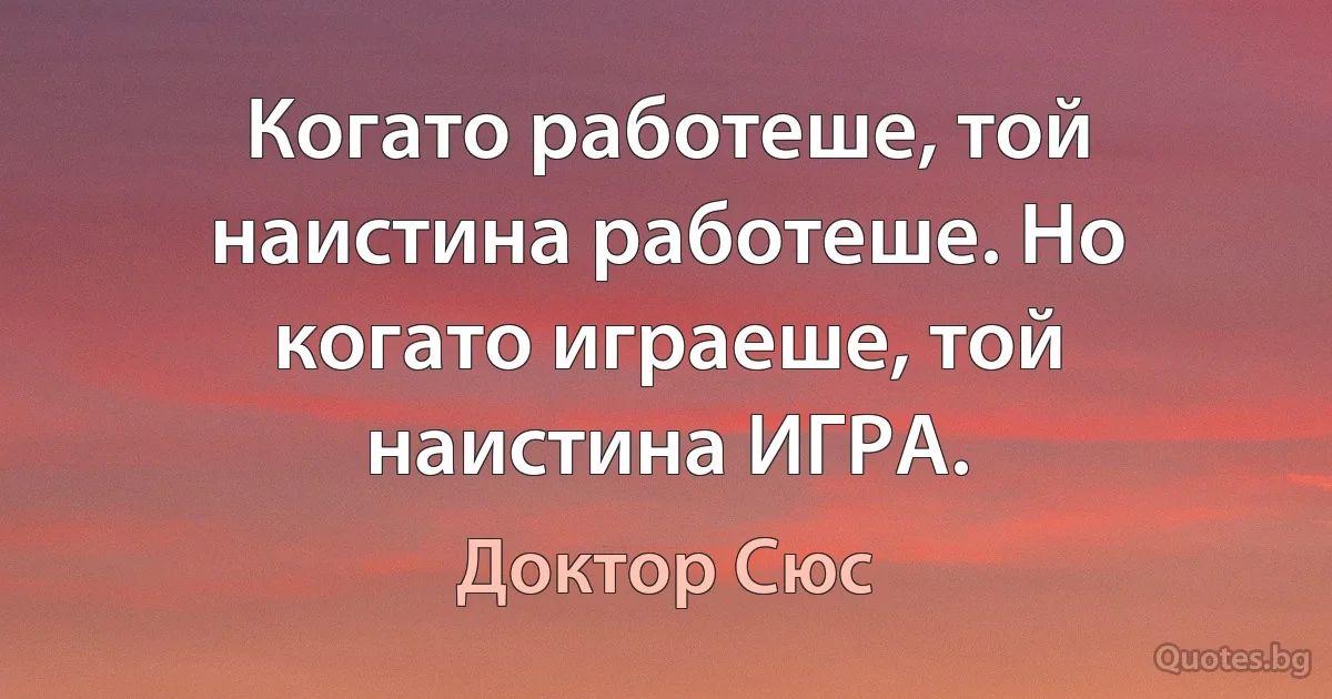 Когато работеше, той наистина работеше. Но когато играеше, той наистина ИГРА. (Доктор Сюс)