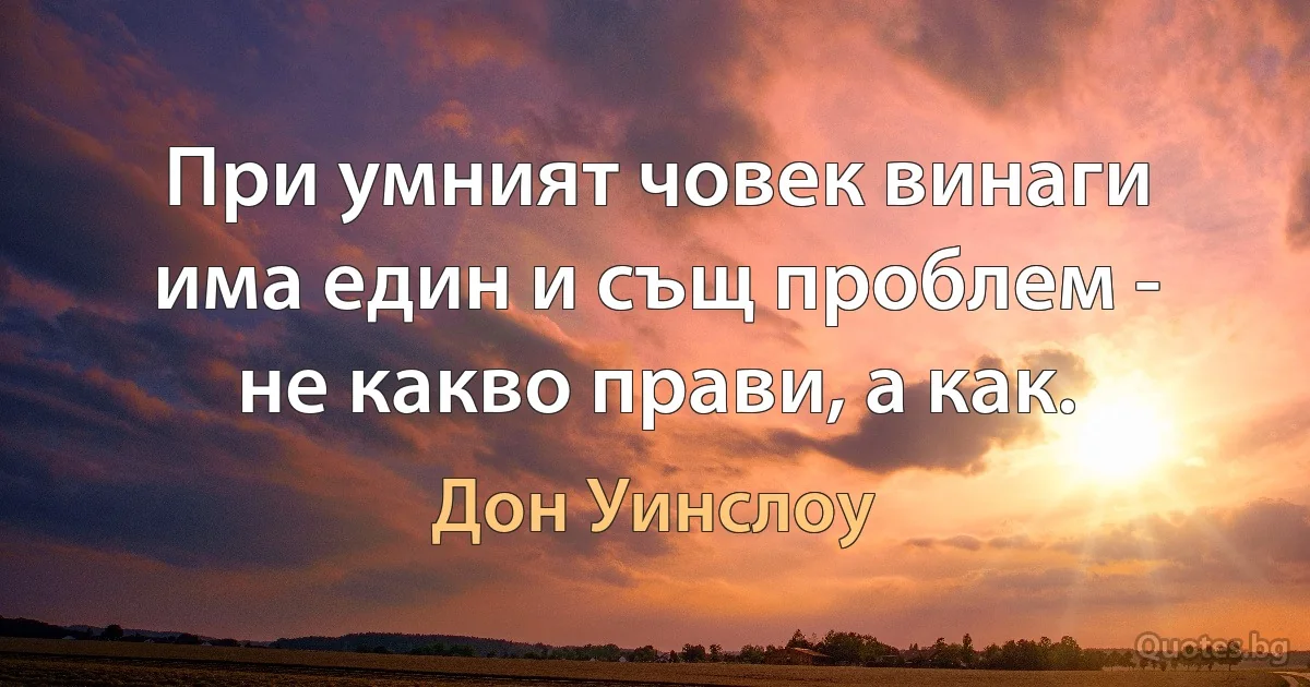 При умният човек винаги има един и същ проблем - не какво прави, а как. (Дон Уинслоу)