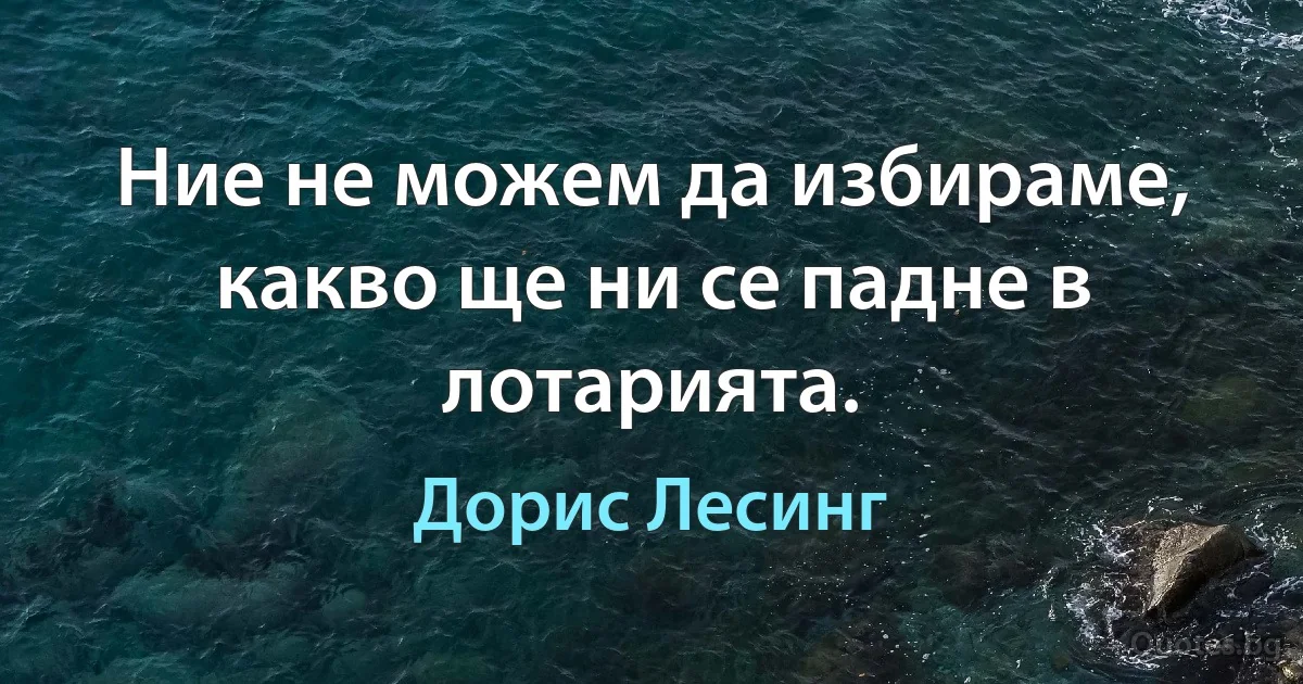 Ние не можем да избираме, какво ще ни се падне в лотарията. (Дорис Лесинг)