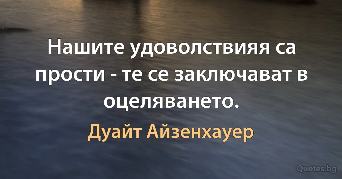 Нашите удоволствияя са прости - те се заключават в оцеляването. (Дуайт Айзенхауер)