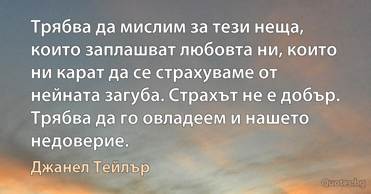 Трябва да мислим за тези неща, които заплашват любовта ни, които ни карат да се страхуваме от нейната загуба. Страхът не е добър. Трябва да го овладеем и нашето недоверие. (Джанел Тейлър)