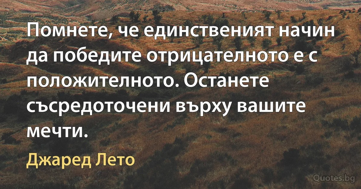 Помнете, че единственият начин да победите отрицателното е с положителното. Останете съсредоточени върху вашите мечти. (Джаред Лето)