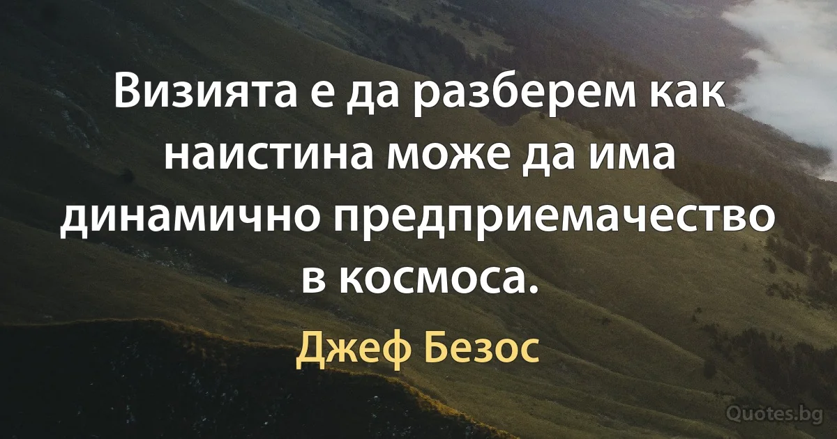 Визията е да разберем как наистина може да има динамично предприемачество в космоса. (Джеф Безос)